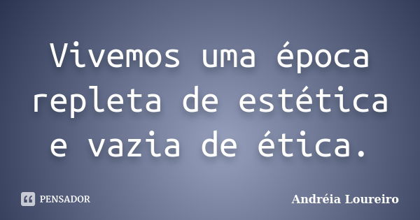 Vivemos uma época repleta de estética e vazia de ética.... Frase de Andréia Loureiro.