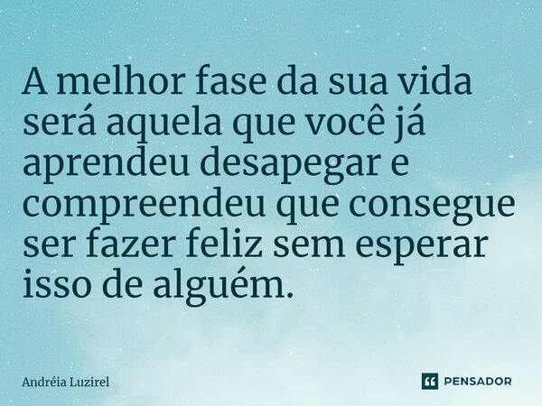 ⁠A melhor fase da sua vida será aquela que você já aprendeu desapegar e compreendeu que consegue ser fazer feliz sem esperar isso de alguém.... Frase de Andréia Luzirel.