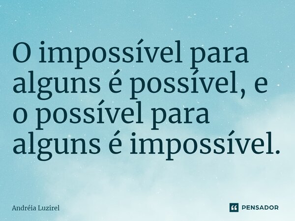 ⁠O impossível para alguns é possível, e o possível para alguns é impossível.... Frase de Andréia Luzirel.