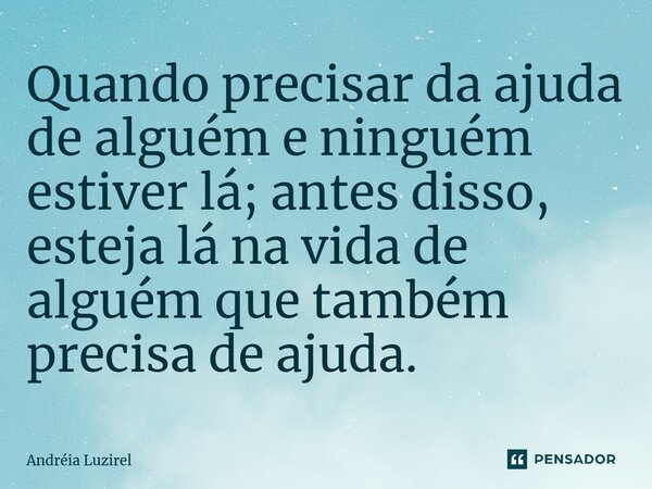 ⁠Quando precisar da ajuda de alguém e ninguém estiver lá; antes disso, esteja lá na vida de alguém que também precisa de ajuda.... Frase de Andréia Luzirel.