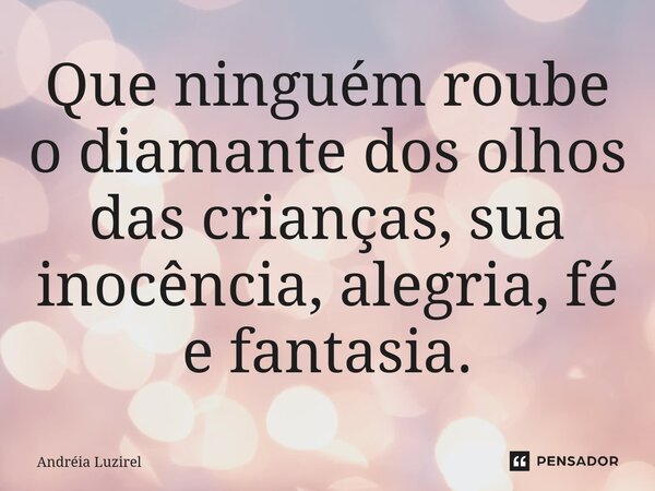 ⁠Que ninguém roube o diamante dos olhos das crianças, sua inocência, alegria, fé e fantasia.... Frase de Andréia Luzirel.