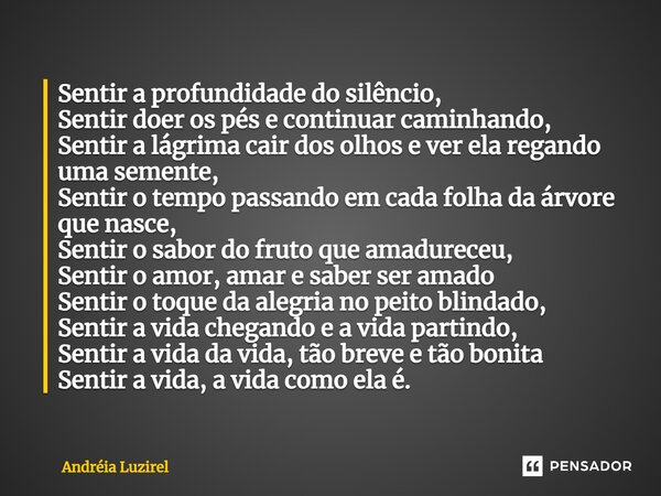 ⁠Sentir a profundidade do silêncio, Sentir doer os pés e continuar caminhando, Sentir a lágrima cair dos olhos e ver ela regando uma semente, Sentir o tempo pas... Frase de Andréia Luzirel.