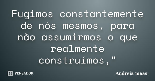 Fugimos constantemente de nós mesmos, para não assumirmos o que realmente construímos,"... Frase de Andreia maas.