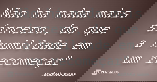 Não há nada mais sincero, do que a humildade em um recomeçar"... Frase de Andreia maas.
