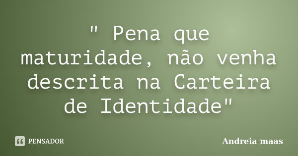 " Pena que maturidade, não venha descrita na Carteira de Identidade"... Frase de Andreia Maas.