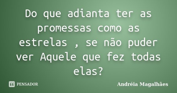 Do que adianta ter as promessas como as estrelas , se não puder ver Aquele que fez todas elas?... Frase de Andréia Magalhães.