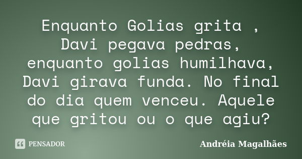 Enquanto Golias grita , Davi pegava pedras, enquanto golias humilhava, Davi girava funda. No final do dia quem venceu. Aquele que gritou ou o que agiu?... Frase de Andréia Magalhães.