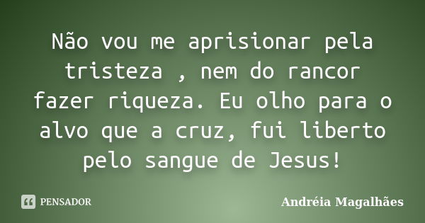 Não vou me aprisionar pela tristeza , nem do rancor fazer riqueza. Eu olho para o alvo que a cruz, fui liberto pelo sangue de Jesus!... Frase de Andréia Magalhães.