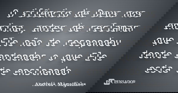 O silêncio de Deus nos ensina, antes de reclamar que Ele não te respondeu tente entender o que Ele esta te ensinando... Frase de Andréia Magalhães.
