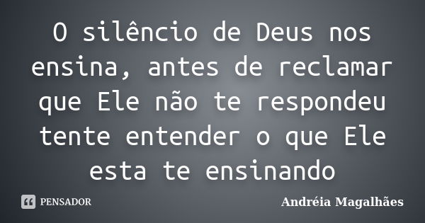 O silêncio de Deus nos ensina, antes de reclamar que Ele não te respondeu tente entender o que Ele esta te ensinando... Frase de Andréia Magalhães.