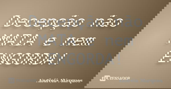 Decepção não MATA e nem ENGORDA!... Frase de Andréia Marques.
