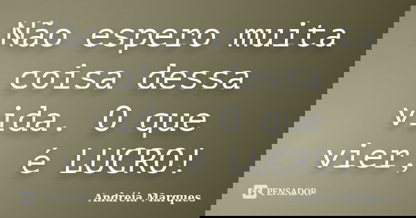 Não espero muita coisa dessa vida. O que vier, é LUCRO!... Frase de Andréia Marques.