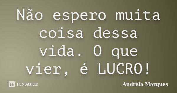 Não espero muita coisa dessa vida. O que vier, é LUCRO!... Frase de Andréia Marques.