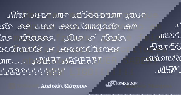 Uma vez me disseram que não se usa exclamação em muitas frases. Que é feio. Profissionais e escritores abominam... QUER SABER? NEM LIGO!!!!!!!... Frase de Andréia Marques.