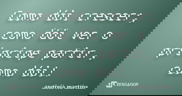 Como dói crescer; como dói ver o príncipe partir, como dói!... Frase de Andreia_martins.