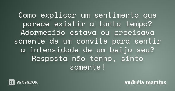 Como explicar um sentimento que parece existir a tanto tempo? Adormecido estava ou precisava somente de um convite para sentir a intensidade de um beijo seu? Re... Frase de Andreia_martins.