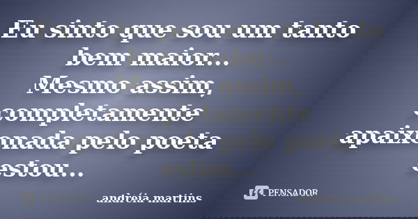 Eu sinto que sou um tanto bem maior... Mesmo assim, completamente apaixonada pelo poeta estou...... Frase de Andreia_martins.