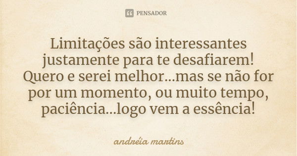 Limitações são interessantes justamente para te desafiarem! Quero e serei melhor...mas se não for por um momento, ou muito tempo, paciência...logo vem a essênci... Frase de Andreia Martins.