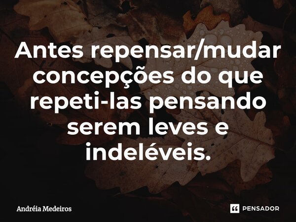 ⁠Antes repensar/mudar concepções do que repeti-las pensando serem leves e indeléveis.... Frase de Andréia Medeiros.