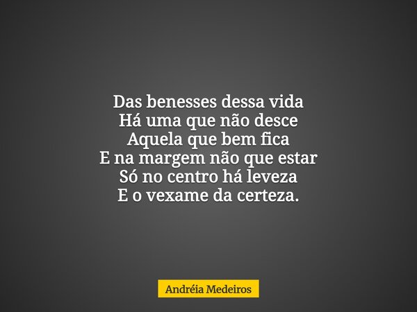Das benesses dessa vida Há uma que não desce Aquela que bem fica E na margem não que estar Só no centro há leveza E o vexame da certeza.... Frase de Andréia Medeiros.