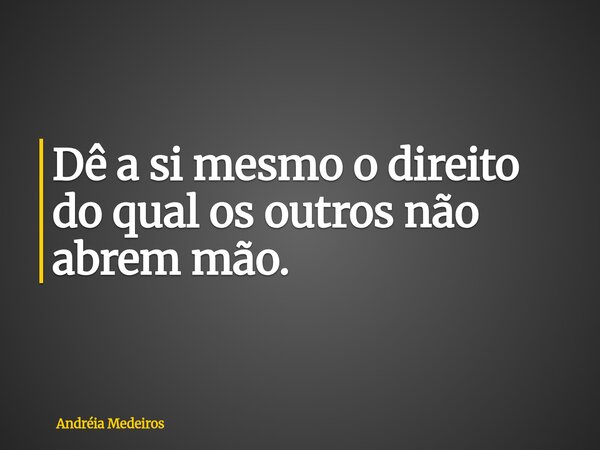 Dê a si mesmo o direito do qual os outros não abrem mão.... Frase de Andréia Medeiros.