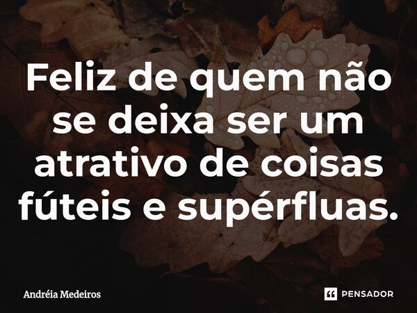 ⁠Feliz de quem não se deixa ser um atrativo de coisas fúteis e supérfluas.... Frase de Andréia Medeiros.