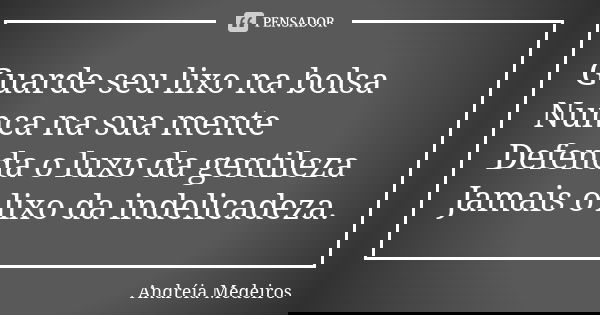 Guarde seu lixo na bolsa Nunca na sua mente Defenda o luxo da gentileza Jamais o lixo da indelicadeza.... Frase de Andréia Medeiros.
