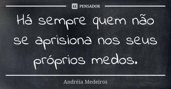 Há sempre quem não se aprisiona nos seus próprios medos.... Frase de Andréia Medeiros.