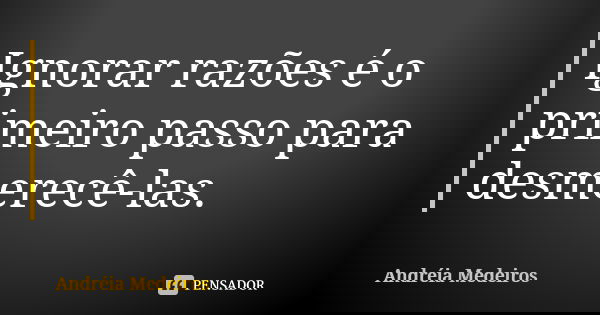 Ignorar razões é o primeiro passo para desmerecê-las.... Frase de Andréia Medeiros.