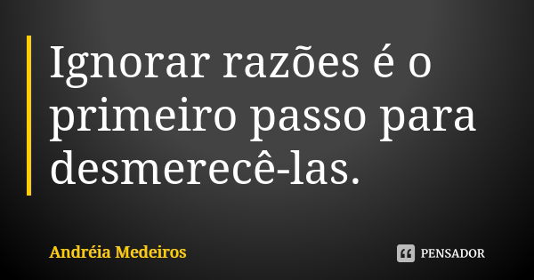 Ignorar razões é o primeiro passo para desmerecê-las.... Frase de Andréia Medeiros.