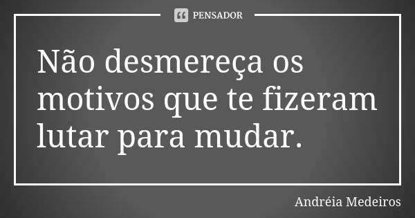 Não desmereça os motivos que te fizeram lutar para mudar.... Frase de Andréia Medeiros.