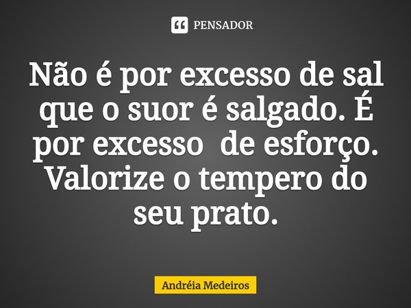 ⁠Não é por excesso de sal que o suor é salgado. É por excesso de esforço. Valorize o tempero do seu prato.... Frase de Andréia Medeiros.