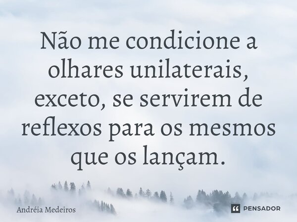 Não me condicione a olhares ⁠unilaterais, exceto, se servirem de reflexos para os mesmos que os lançam.... Frase de Andréia Medeiros.