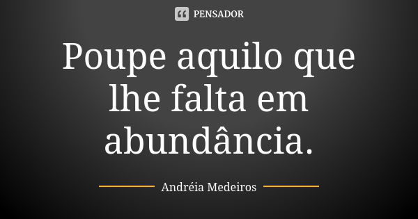 Poupe aquilo que lhe falta em abundância.... Frase de Andréia Medeiros.