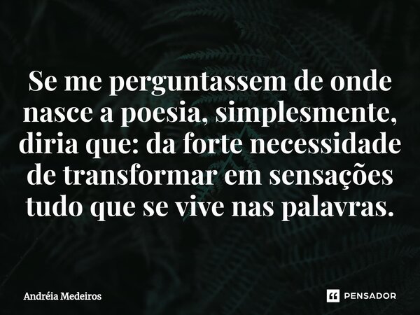⁠﻿﻿Se me perguntassem de onde nasce a poesia, simplesmente, diria que: da forte necessidade de transformar em sensações tudo que se vive nas palavras.... Frase de Andréia Medeiros.