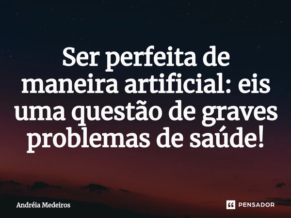 ⁠Ser perfeita de maneira artificial: eis uma questão de graves problemas de saúde!... Frase de Andréia Medeiros.