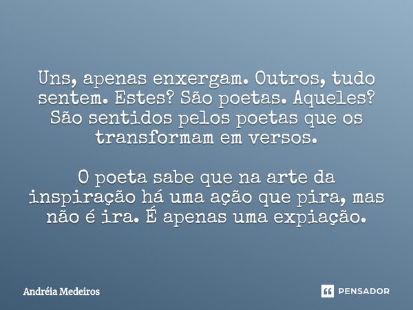 ⁠﻿Uns, apenas enxergam. Outros, tudo sentem. Estes? São poetas. Aqueles? São sentidos pelos poetas que os transformam em versos. ﻿O poeta sabe que na arte da in... Frase de Andréia Medeiros.