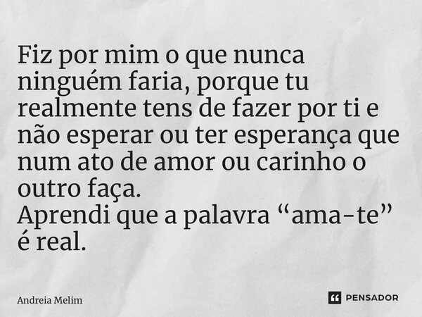 ⁠Fiz por mim o que nunca ninguém faria, porque tu realmente tens de fazer por ti e não esperar ou ter esperança que num ato de amor ou carinho o outro faça. Apr... Frase de Andreia Melim.
