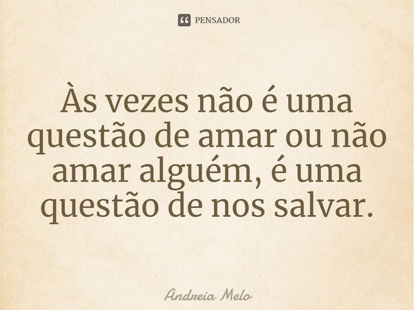 Às ve⁠zes não é uma questão de amar ou não amar alguém, é uma questão de nos salvar.... Frase de Andreia Melo.