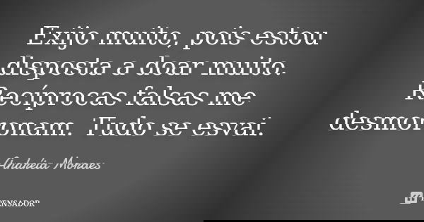 Exijo muito, pois estou disposta a doar muito. Recíprocas falsas me desmoronam. Tudo se esvai.... Frase de Andréia Moraes.