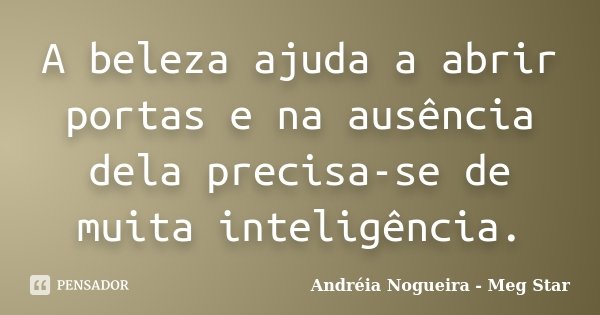 A beleza ajuda a abrir portas e na ausência dela precisa-se de muita inteligência.... Frase de Andréia Nogueira - Meg Star.