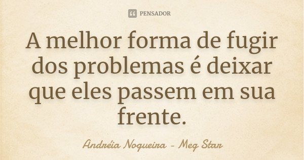 A melhor forma de fugir dos problemas é deixar que eles passem em sua frente.... Frase de Andréia Nogueira - Meg Star.