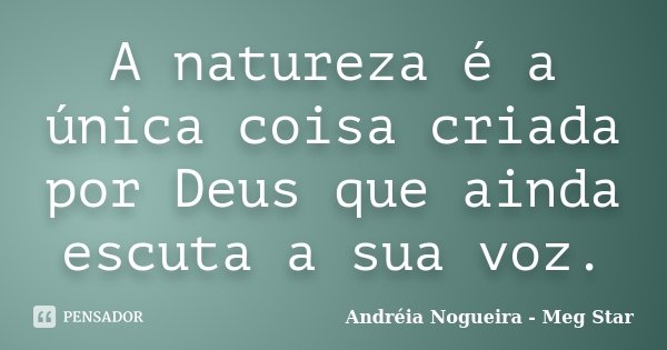 A natureza é a única coisa criada por Deus que ainda escuta a sua voz.... Frase de Andréia Nogueira - Meg Star.