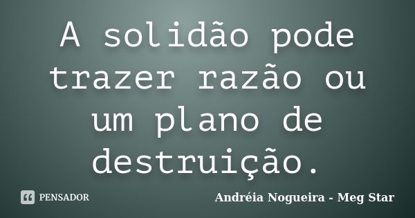A solidão pode trazer razão ou um plano de destruição.... Frase de Andréia Nogueira - Meg Star.