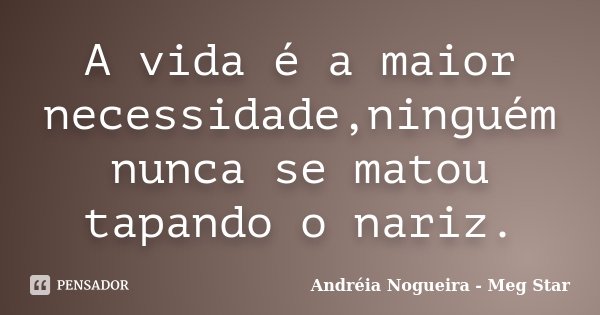 A vida é a maior necessidade,ninguém nunca se matou tapando o nariz.... Frase de Andréia Nogueira - Meg Star.