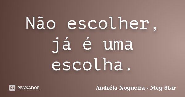 Não escolher, já é uma escolha.... Frase de Andréia Nogueira - Meg Star.