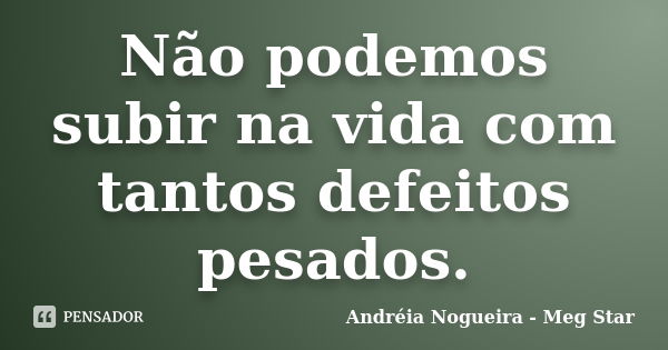 Não podemos subir na vida com tantos defeitos pesados.... Frase de Andréia Nogueira - Meg Star.