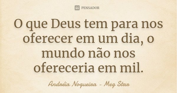 O que Deus tem para nos oferecer em um dia, o mundo não nos ofereceria em mil.... Frase de Andréia Nogueira - Meg Star.