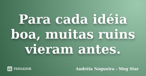 Para cada idéia boa, muitas ruins vieram antes.... Frase de Andréia Nogueira - Meg Star.