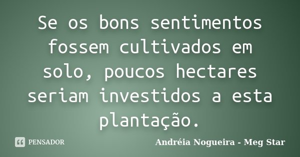 Se os bons sentimentos fossem cultivados em solo, poucos hectares seriam investidos a esta plantação.... Frase de Andréia Nogueira - Meg Star.